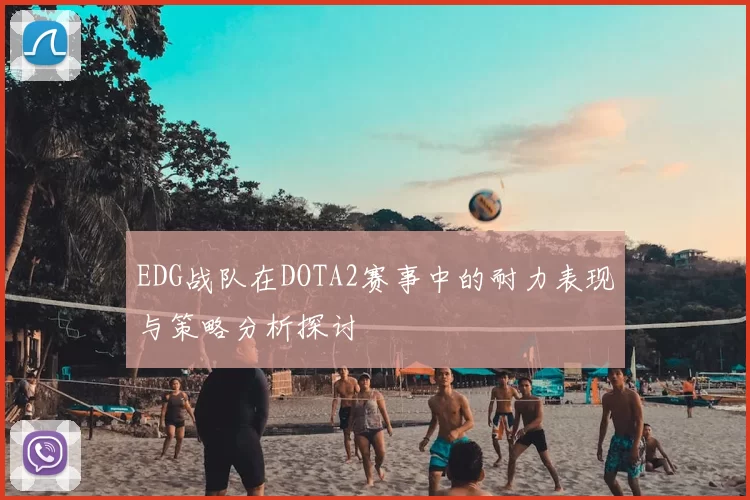 EDG战队在DOTA2赛事中的耐力表现与策略分析探讨