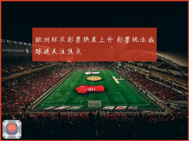 欧洲杯买彩票热度上升 彩票玩法成球迷关注焦点