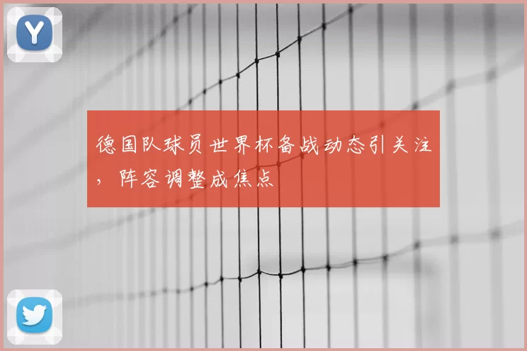 德国队球员世界杯备战动态引关注,阵容调整成焦点