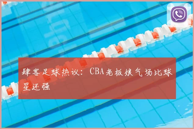 肆客足球热议：CBA老板娘气场比球星还强