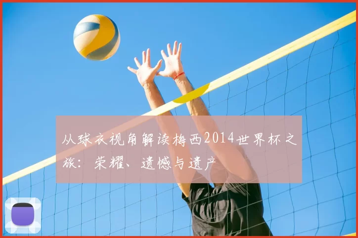 从球衣视角解读梅西2014世界杯之旅:荣耀、遗憾与遗产