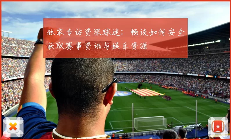 独家专访资深球迷:畅谈如何安全获取赛事资讯与娱乐资源