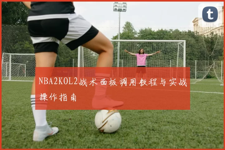 NBA2KOL2战术面板调用教程与实战操作指南