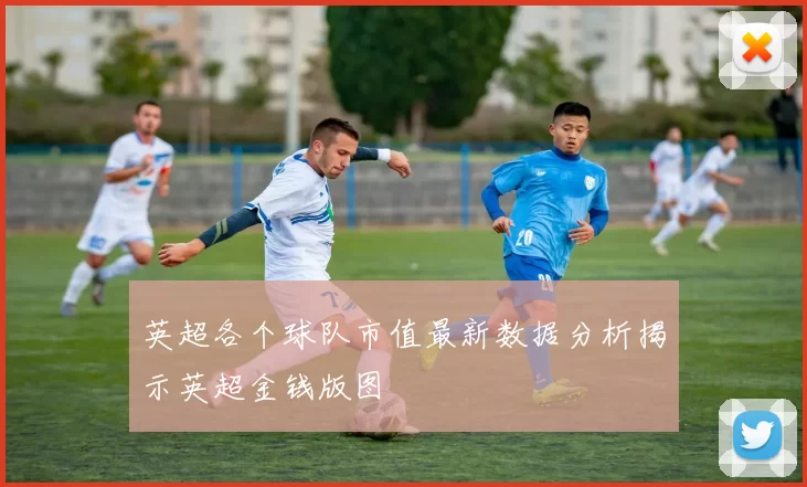 英超各个球队市值最新数据分析揭示英超金钱版图
