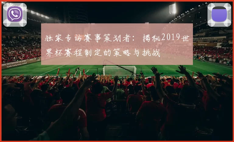 独家专访赛事策划者：揭秘2019世界杯赛程制定的策略与挑战