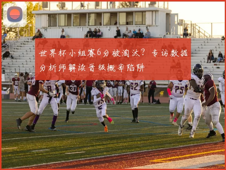 世界杯小组赛6分被淘汰?专访数据分析师解读晋级概率陷阱