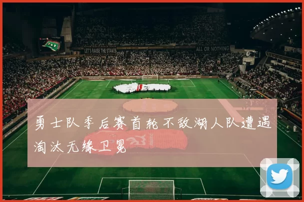 勇士队季后赛首轮不敌湖人队遭遇淘汰无缘卫冕