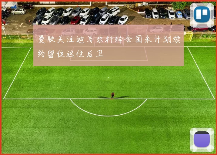 曼联关注迪马尔科转会国米计划续约留住这位后卫