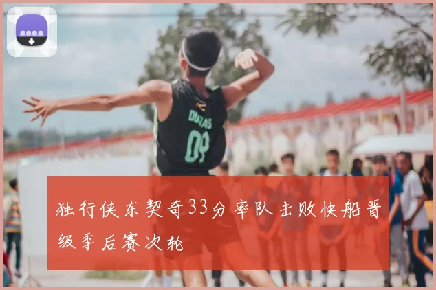 独行侠东契奇33分率队击败快船晋级季后赛次轮