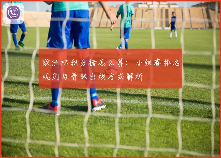 欧洲杯积分榜怎么算:小组赛排名规则与晋级出线方式解析
