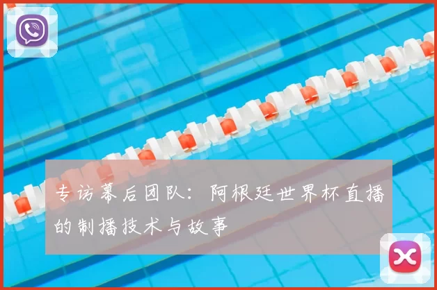 专访幕后团队:阿根廷世界杯直播的制播技术与故事