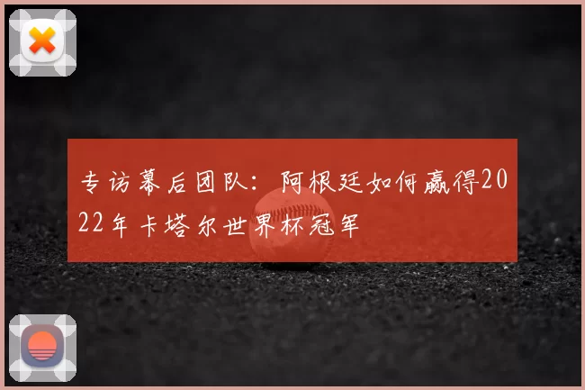 专访幕后团队：阿根廷如何赢得2022年卡塔尔世界杯冠军