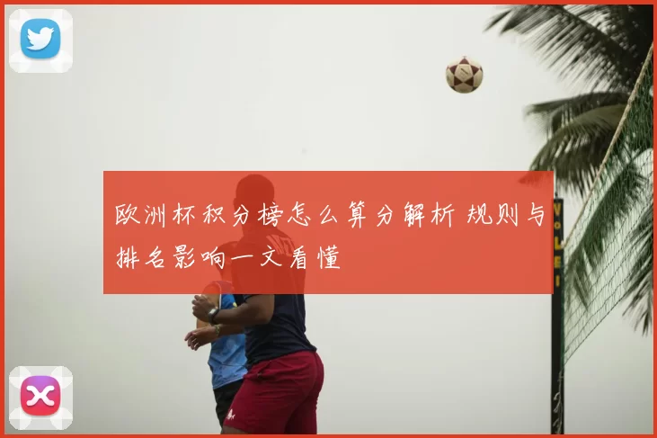 欧洲杯积分榜怎么算分解析 规则与排名影响一文看懂