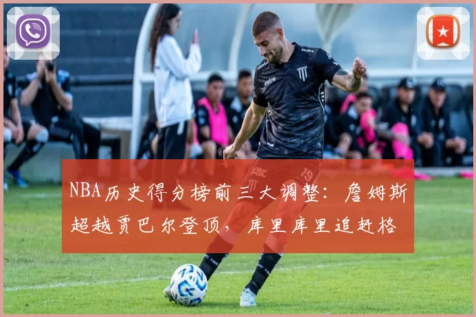 NBA历史得分榜前三大调整:詹姆斯超越贾巴尔登顶,库里库里追赶格局生变