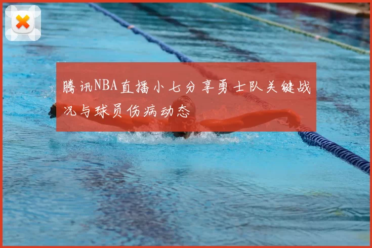 腾讯NBA直播小七分享勇士队关键战况与球员伤病动态
