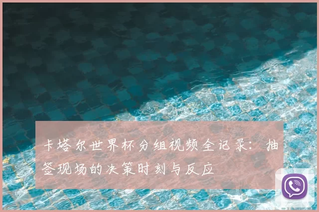 卡塔尔世界杯分组视频全记录:抽签现场的决策时刻与反应