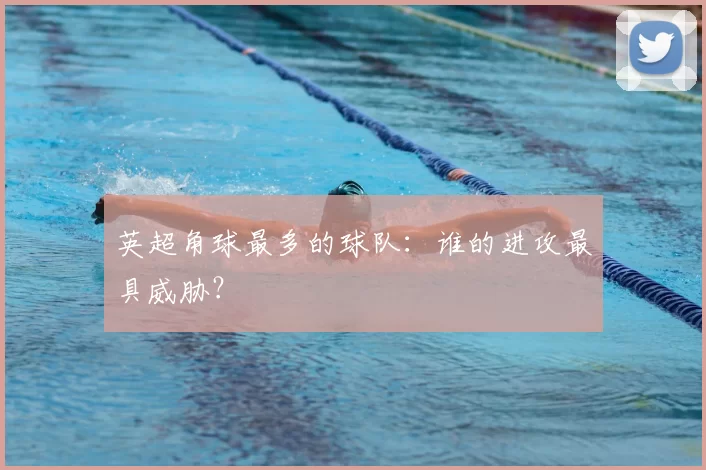 英超角球最多的球队：谁的进攻最具威胁？