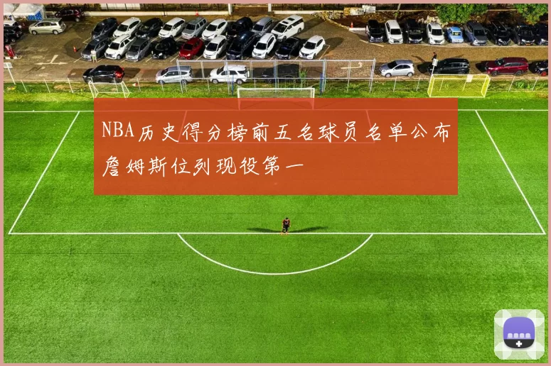 NBA历史得分榜前五名球员名单公布詹姆斯位列现役第一