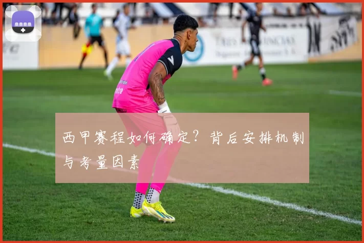 西甲赛程如何确定？背后安排机制与考量因素