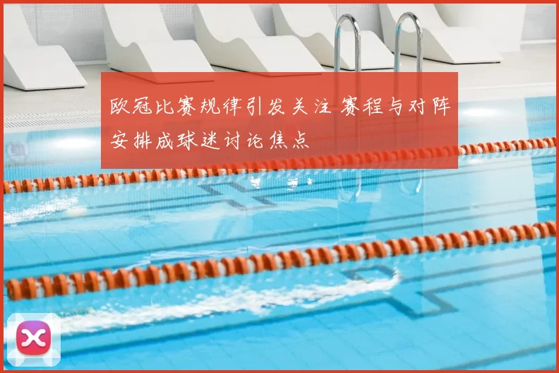 欧冠比赛规律引发关注 赛程与对阵安排成球迷讨论焦点