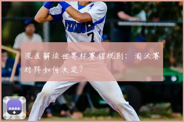深度解读世界杯赛程规则:淘汰赛对阵如何决定?