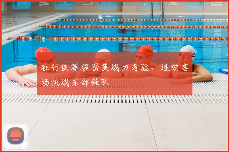 独行侠赛程密集战力考验，连续客场挑战东部强队