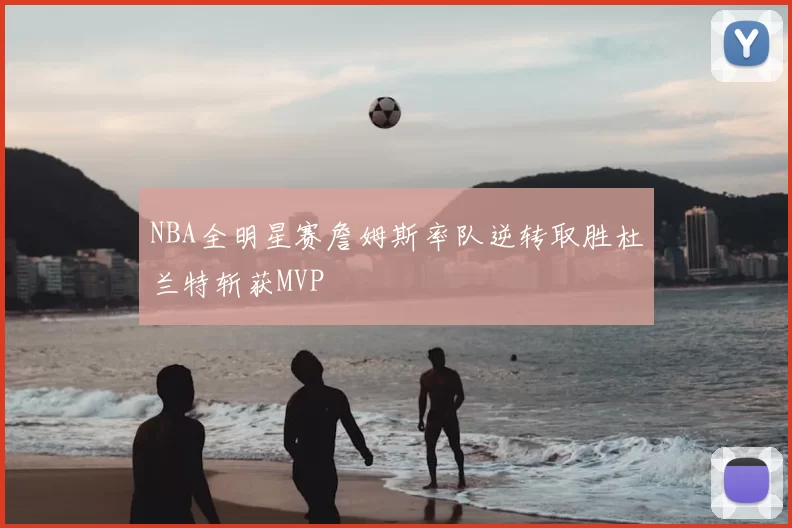 NBA全明星赛詹姆斯率队逆转取胜杜兰特斩获MVP