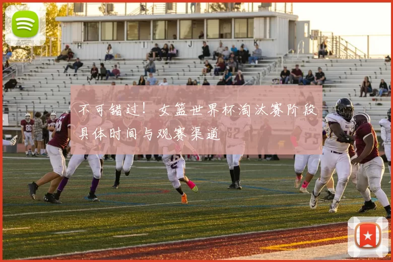 不可错过！女篮世界杯淘汰赛阶段具体时间与观赛渠道