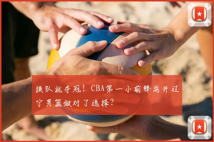 换队就夺冠!CBA第一小前锋离开辽宁男篮做对了选择?