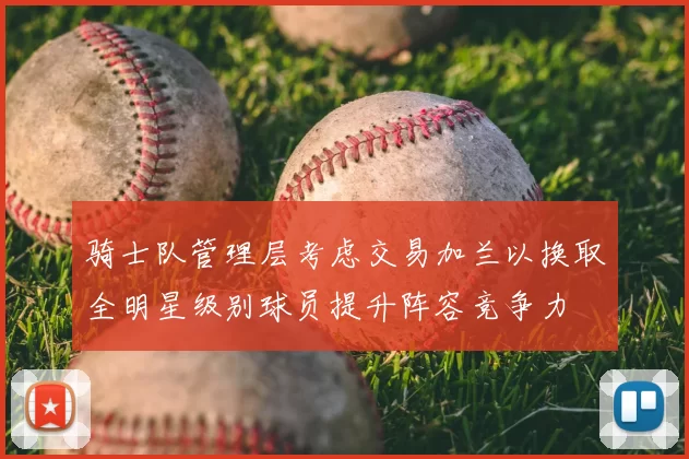 骑士队管理层考虑交易加兰以换取全明星级别球员提升阵容竞争力