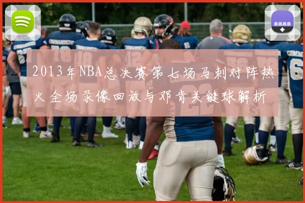 2013年NBA总决赛第七场马刺对阵热火全场录像回放与邓肯关键球解析