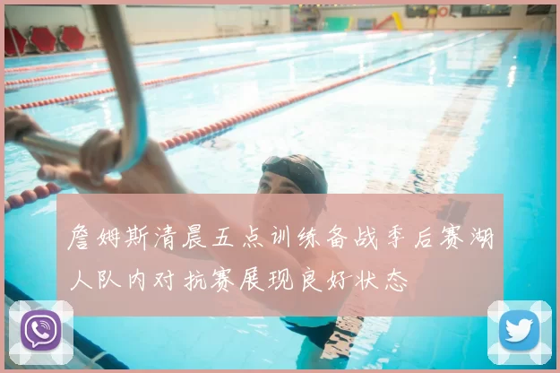 詹姆斯清晨五点训练备战季后赛湖人队内对抗赛展现良好状态