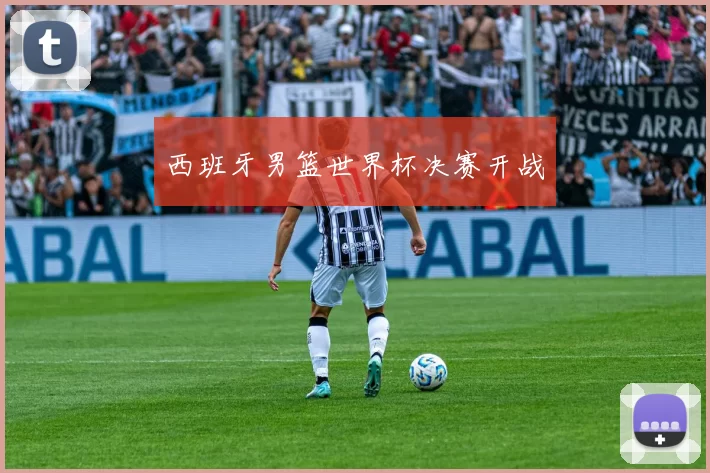 西班牙男篮世界杯决赛开战