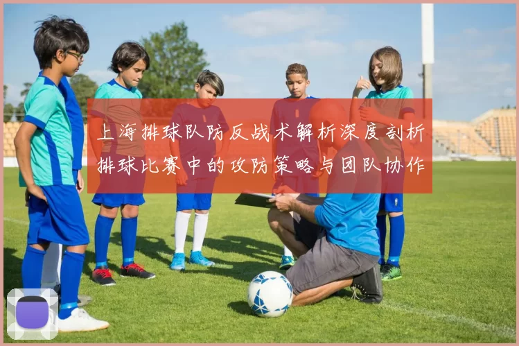 上海排球队防反战术解析深度剖析排球比赛中的攻防策略与团队协作