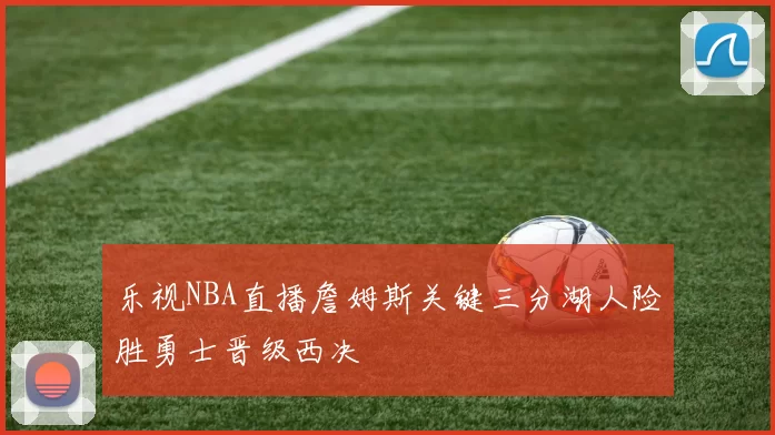 乐视NBA直播詹姆斯关键三分湖人险胜勇士晋级西决