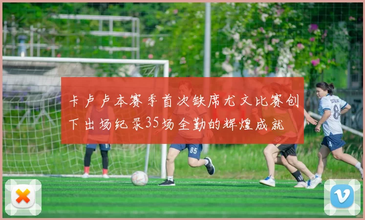 卡卢卢本赛季首次缺席尤文比赛创下出场纪录35场全勤的辉煌成就