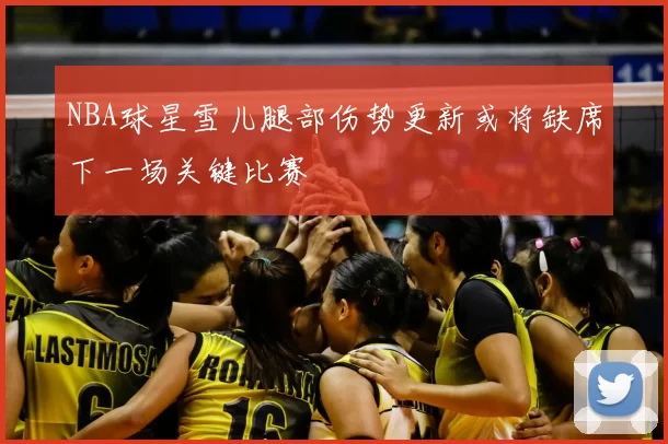 NBA球星雪儿腿部伤势更新或将缺席下一场关键比赛