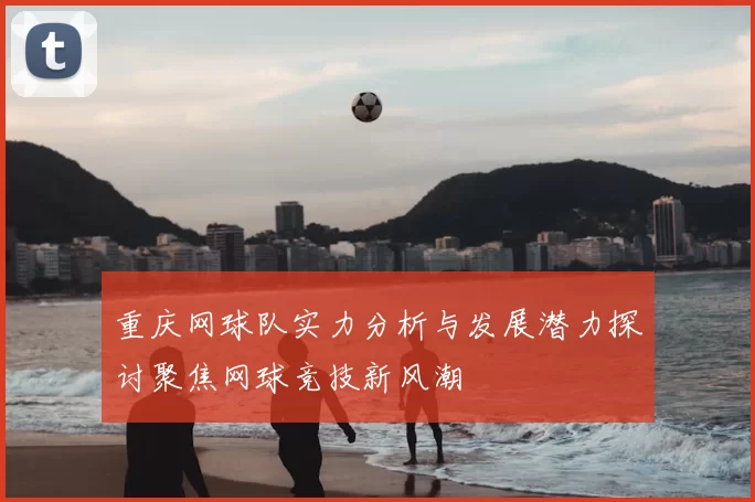 重庆网球队实力分析与发展潜力探讨聚焦网球竞技新风潮