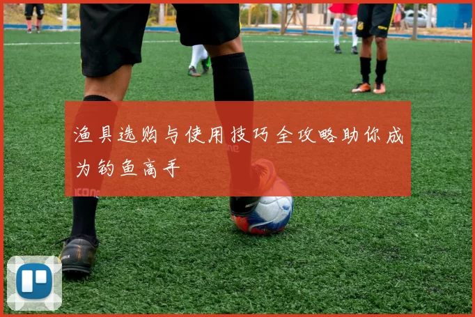 渔具选购与使用技巧全攻略助你成为钓鱼高手