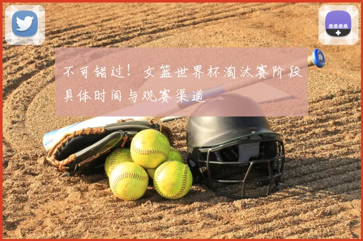 不可错过！女篮世界杯淘汰赛阶段具体时间与观赛渠道