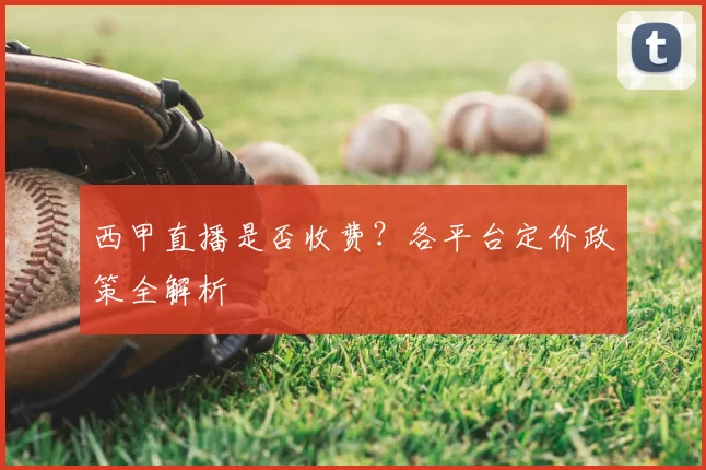 西甲直播是否收费？各平台定价政策全解析